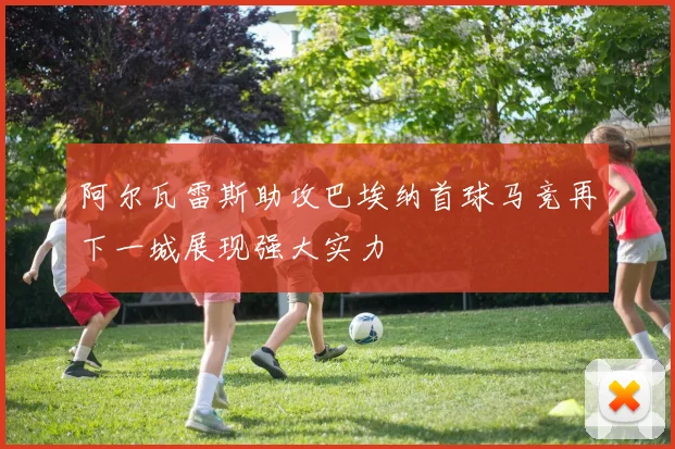 阿尔瓦雷斯助攻巴埃纳首球马竞再下一城展现强大实力