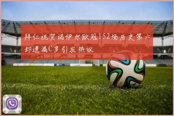 拜仁祝贺诺伊尔欧冠152场历史第六却遗漏C罗引发热议
