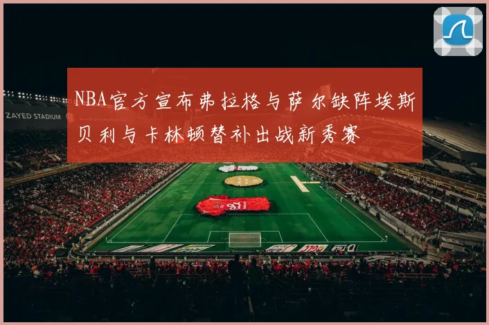 NBA官方宣布弗拉格与萨尔缺阵埃斯贝利与卡林顿替补出战新秀赛