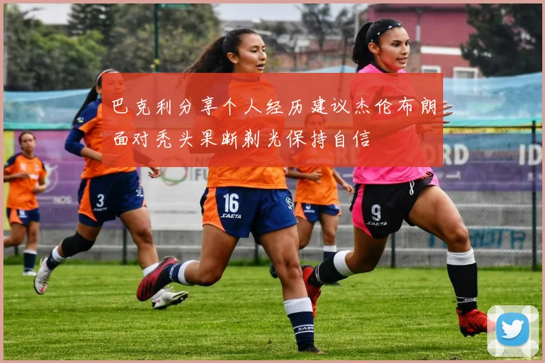 巴克利分享个人经历建议杰伦布朗面对秃头果断剃光保持自信