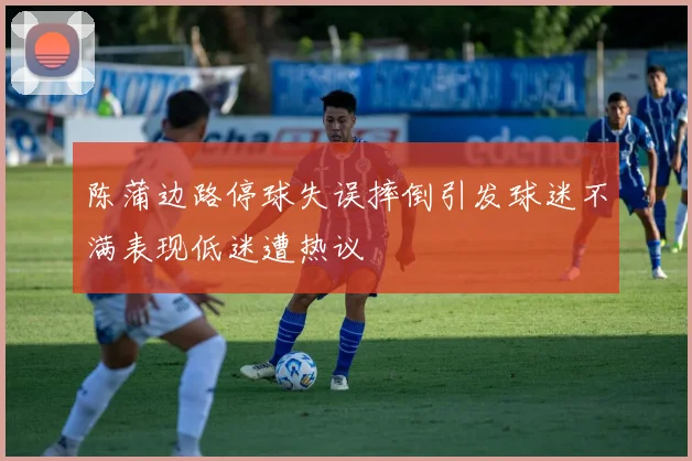 陈蒲边路停球失误摔倒引发球迷不满表现低迷遭热议