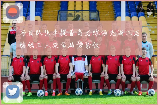 河南队凭李提香乌龙球领先浙江后防线三人染黄局势紧张