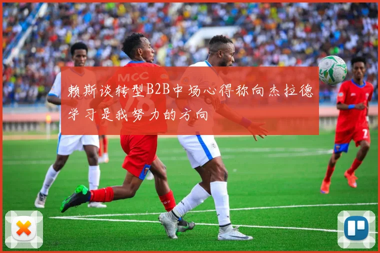 赖斯谈转型B2B中场心得称向杰拉德学习是我努力的方向