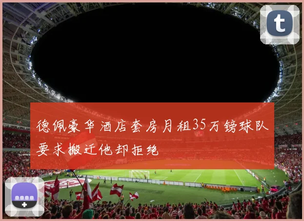 德佩豪华酒店套房月租35万镑球队要求搬迁他却拒绝