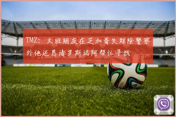 TMZ：文班朋友在芝加哥失踪除警察外他还恳请罗斯诺阿帮忙寻找