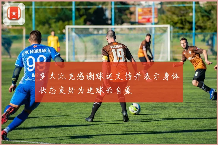 多夫比克感谢球迷支持并表示身体状态良好为进球而自豪