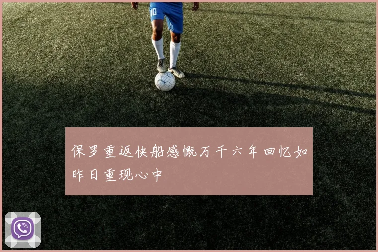 保罗重返快船感慨万千六年回忆如昨日重现心中