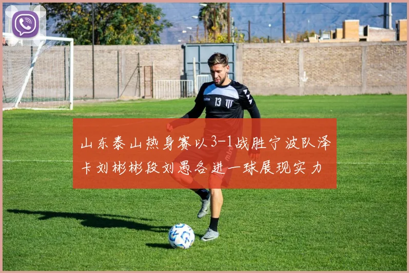 山东泰山热身赛以3-1战胜宁波队泽卡刘彬彬段刘愚各进一球展现实力