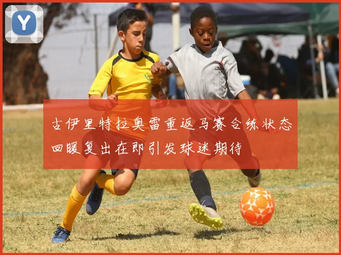 古伊里特拉奥雷重返马赛合练状态回暖复出在即引发球迷期待