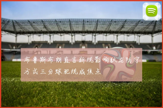 布鲁斯布朗直言新规影响狄龙防守方式三分球犯规成焦点