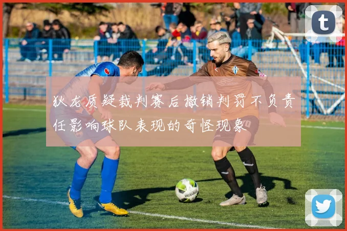 狄龙质疑裁判赛后撤销判罚不负责任影响球队表现的奇怪现象