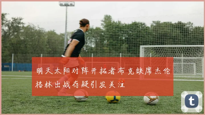 明天太阳对阵开拓者布克缺席杰伦格林出战存疑引发关注