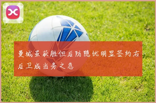曼城虽获胜但后防隐忧明显签约右后卫成当务之急