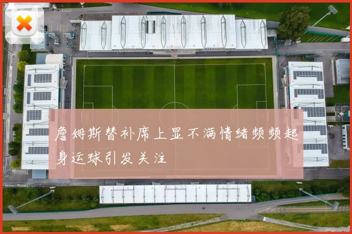 詹姆斯替补席上显不满情绪频频起身运球引发关注