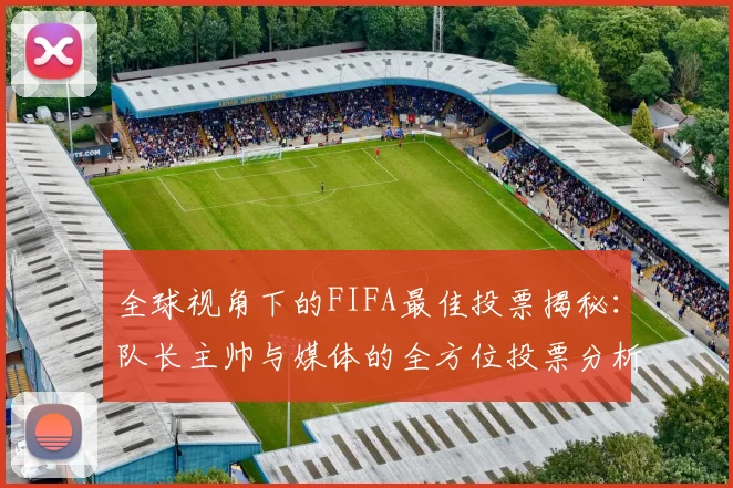 全球视角下的FIFA最佳投票揭秘：队长主帅与媒体的全方位投票分析